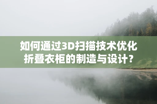 如何通过3D扫描技术优化折叠衣柜的制造与设计？