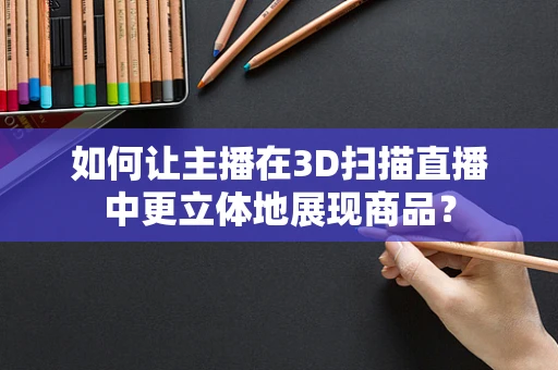 如何让主播在3D扫描直播中更立体地展现商品？