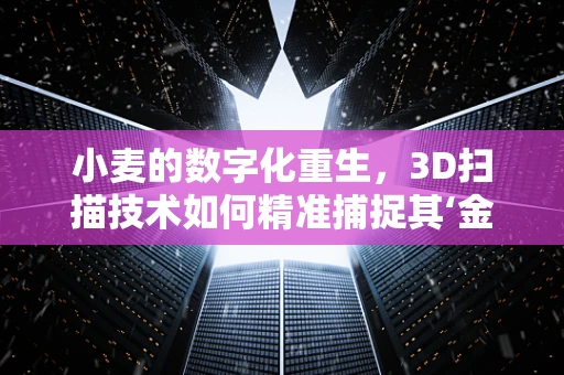 小麦的数字化重生，3D扫描技术如何精准捕捉其‘金黄密码’？