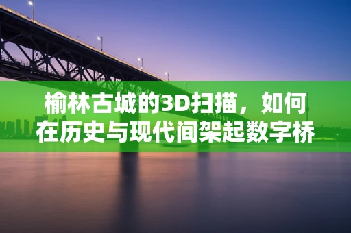 榆林古城的3D扫描，如何在历史与现代间架起数字桥梁？