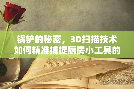 锅铲的秘密，3D扫描技术如何精准捕捉厨房小工具的每一处细节？