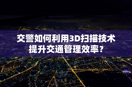 交警如何利用3D扫描技术提升交通管理效率？