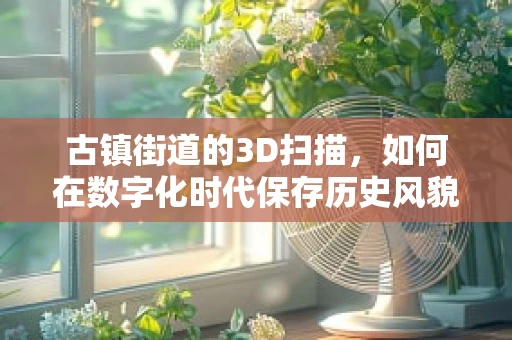 古镇街道的3D扫描，如何在数字化时代保存历史风貌？
