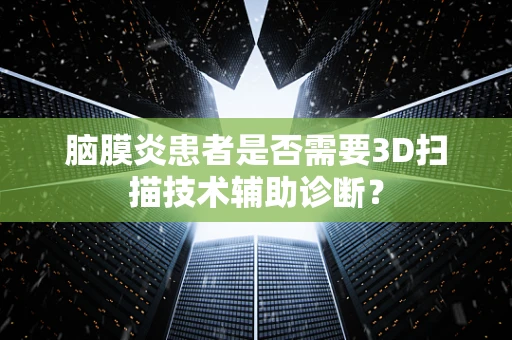 脑膜炎患者是否需要3D扫描技术辅助诊断？