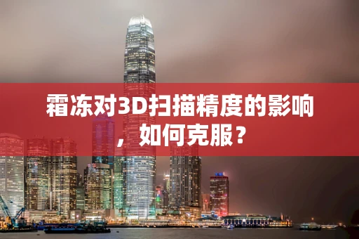 霜冻对3D扫描精度的影响，如何克服？