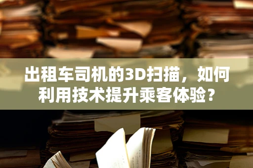 出租车司机的3D扫描，如何利用技术提升乘客体验？