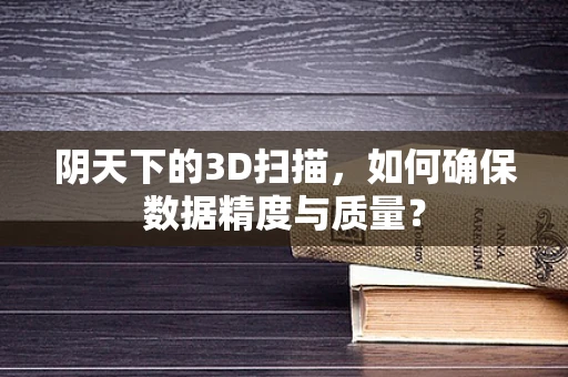 阴天下的3D扫描，如何确保数据精度与质量？