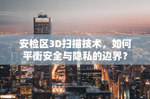 安检区3D扫描技术，如何平衡安全与隐私的边界？