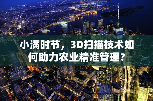 小满时节，3D扫描技术如何助力农业精准管理？