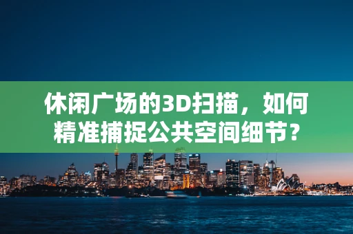 休闲广场的3D扫描，如何精准捕捉公共空间细节？