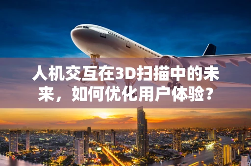 人机交互在3D扫描中的未来，如何优化用户体验？