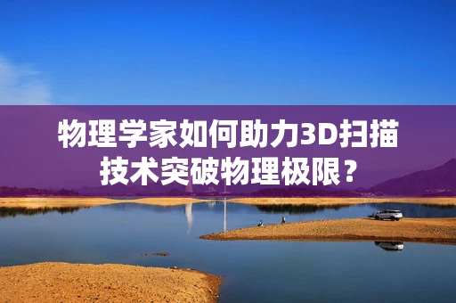 物理学家如何助力3D扫描技术突破物理极限？