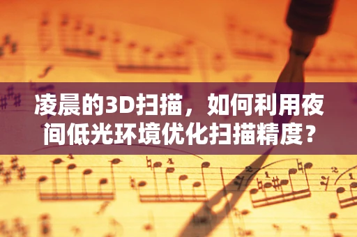 凌晨的3D扫描，如何利用夜间低光环境优化扫描精度？