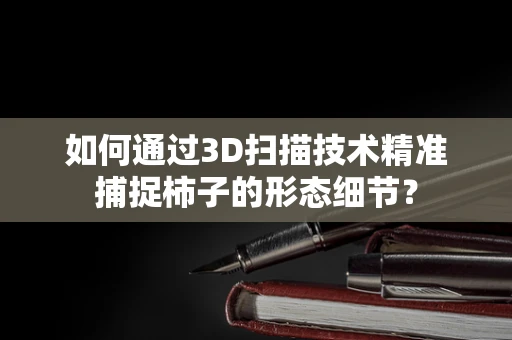 如何通过3D扫描技术精准捕捉柿子的形态细节？