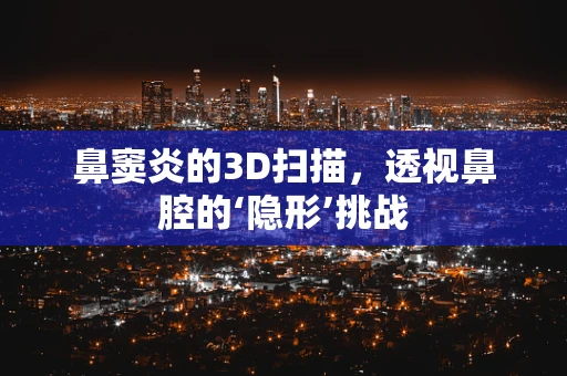 鼻窦炎的3D扫描，透视鼻腔的‘隐形’挑战