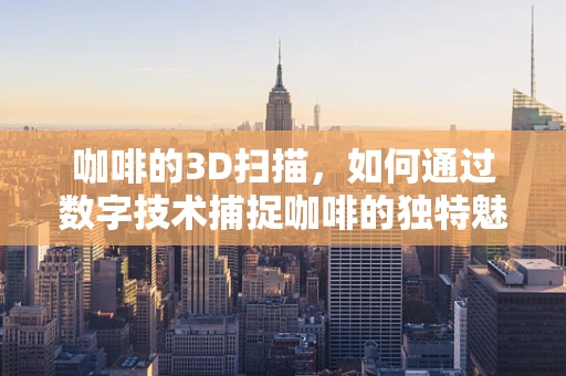 咖啡的3D扫描，如何通过数字技术捕捉咖啡的独特魅力？