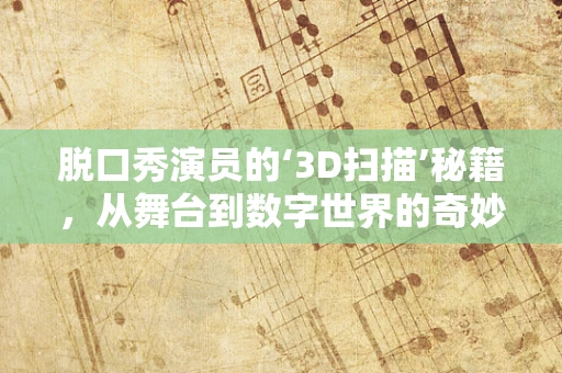 脱口秀演员的‘3D扫描’秘籍，从舞台到数字世界的奇妙旅程