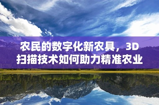 农民的数字化新农具，3D扫描技术如何助力精准农业？