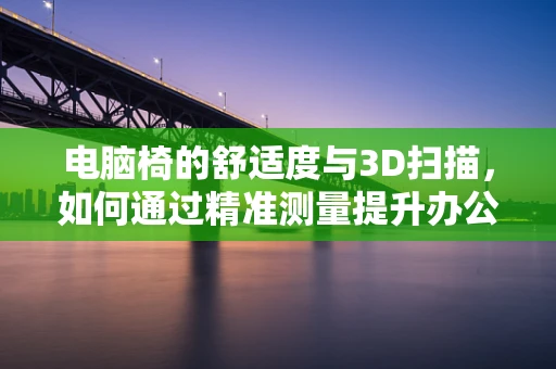 电脑椅的舒适度与3D扫描，如何通过精准测量提升办公体验？