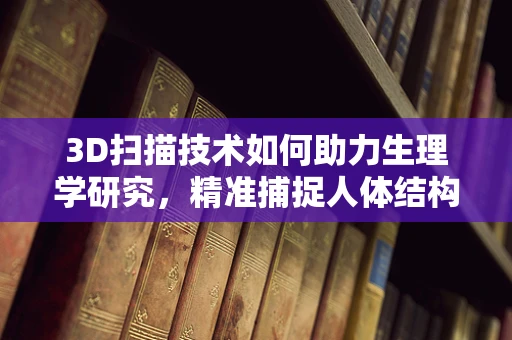 3D扫描技术如何助力生理学研究，精准捕捉人体结构与功能变化？