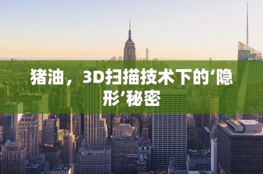 猪油，3D扫描技术下的‘隐形’秘密
