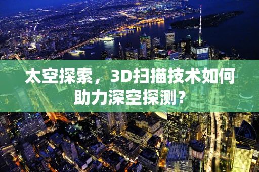 太空探索，3D扫描技术如何助力深空探测？