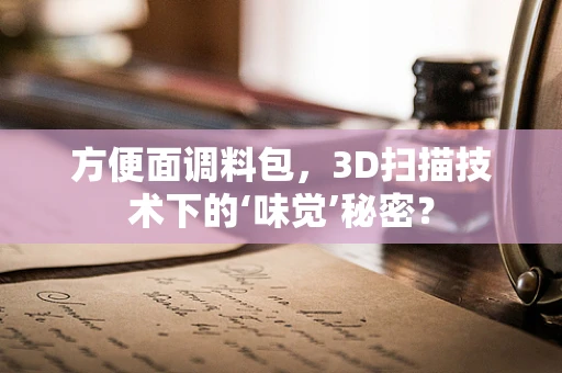 方便面调料包，3D扫描技术下的‘味觉’秘密？