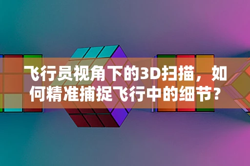 飞行员视角下的3D扫描，如何精准捕捉飞行中的细节？