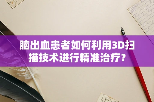脑出血患者如何利用3D扫描技术进行精准治疗？