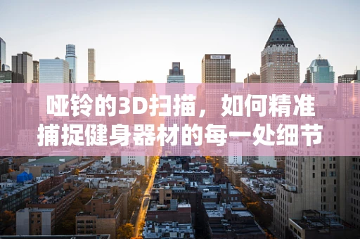 哑铃的3D扫描，如何精准捕捉健身器材的每一处细节？