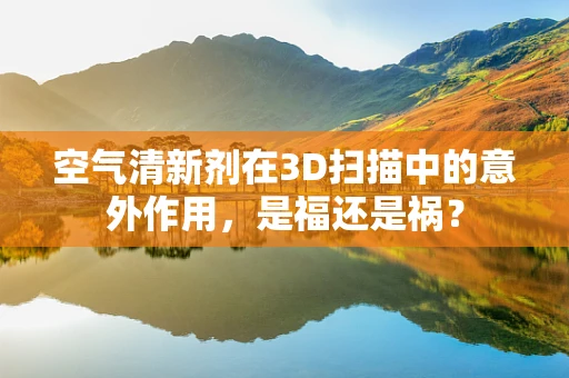 空气清新剂在3D扫描中的意外作用，是福还是祸？