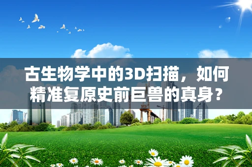 古生物学中的3D扫描，如何精准复原史前巨兽的真身？