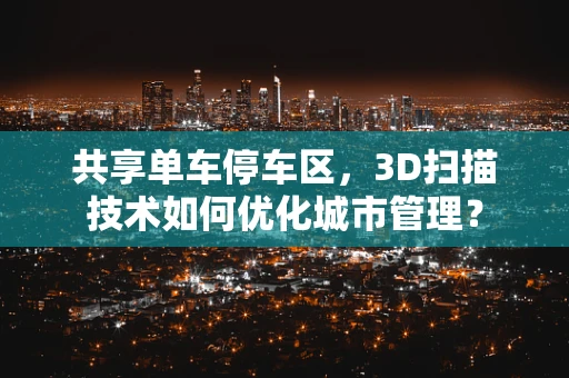 共享单车停车区，3D扫描技术如何优化城市管理？