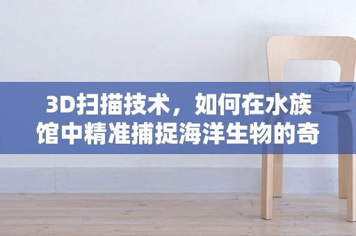3D扫描技术，如何在水族馆中精准捕捉海洋生物的奇妙世界？