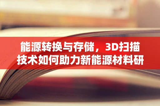 能源转换与存储，3D扫描技术如何助力新能源材料研发？