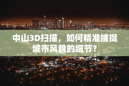 中山3D扫描，如何精准捕捉城市风貌的细节？
