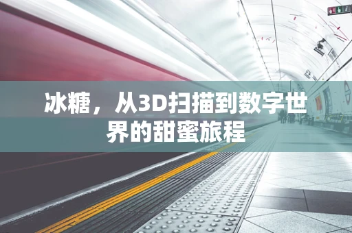 冰糖，从3D扫描到数字世界的甜蜜旅程