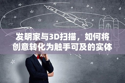 发明家与3D扫描，如何将创意转化为触手可及的实体？