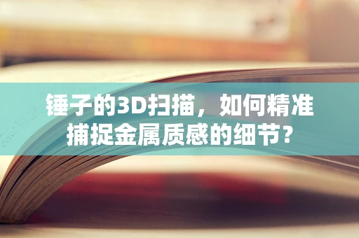 锤子的3D扫描，如何精准捕捉金属质感的细节？