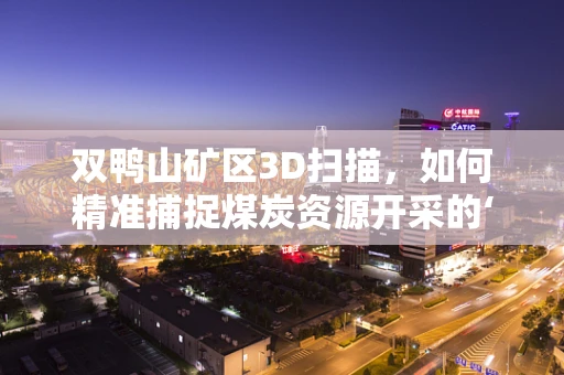 双鸭山矿区3D扫描，如何精准捕捉煤炭资源开采的‘黄金’数据？