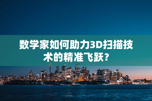 数学家如何助力3D扫描技术的精准飞跃？