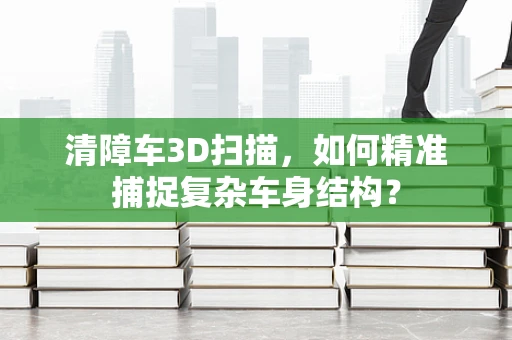 清障车3D扫描，如何精准捕捉复杂车身结构？
