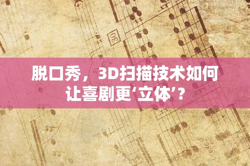 脱口秀，3D扫描技术如何让喜剧更‘立体’？