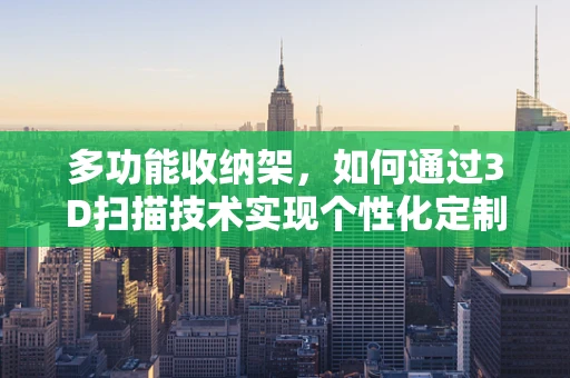 多功能收纳架，如何通过3D扫描技术实现个性化定制与优化设计？