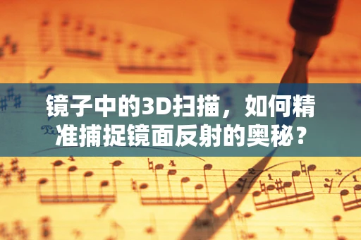 镜子中的3D扫描，如何精准捕捉镜面反射的奥秘？