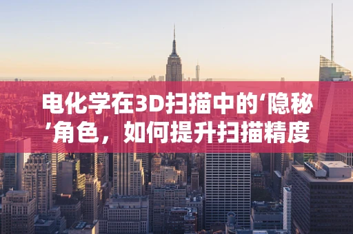 电化学在3D扫描中的‘隐秘’角色，如何提升扫描精度与效率？