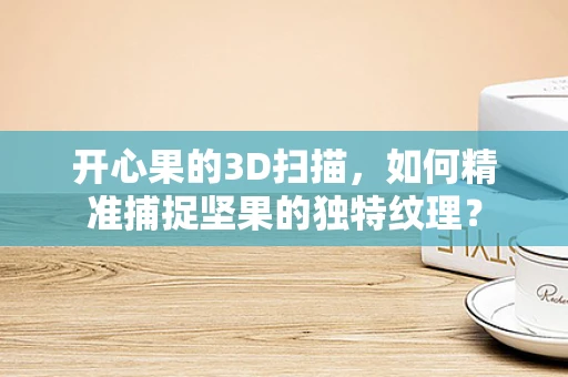 开心果的3D扫描，如何精准捕捉坚果的独特纹理？