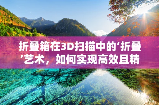 折叠箱在3D扫描中的‘折叠’艺术，如何实现高效且精确的扫描？