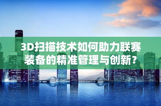 3D扫描技术如何助力联赛装备的精准管理与创新？