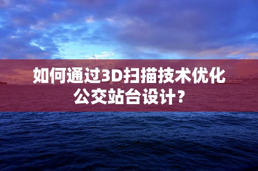 如何通过3D扫描技术优化公交站台设计？